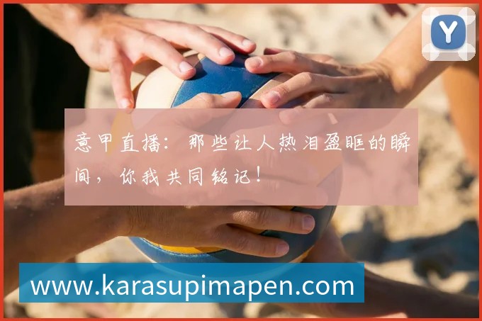 意甲直播:那些让人热泪盈眶的瞬间,你我共同铭记!