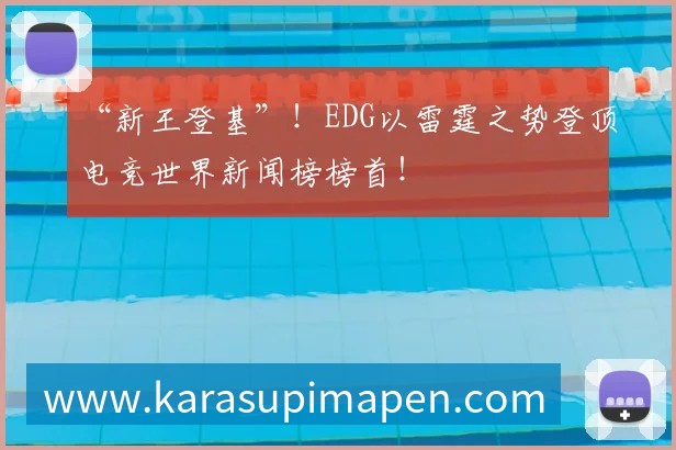 “新王登基”!EDG以雷霆之势登顶电竞世界新闻榜榜首!