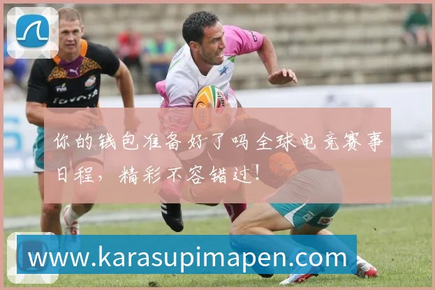 你的钱包准备好了吗全球电竞赛事日程,精彩不容错过!