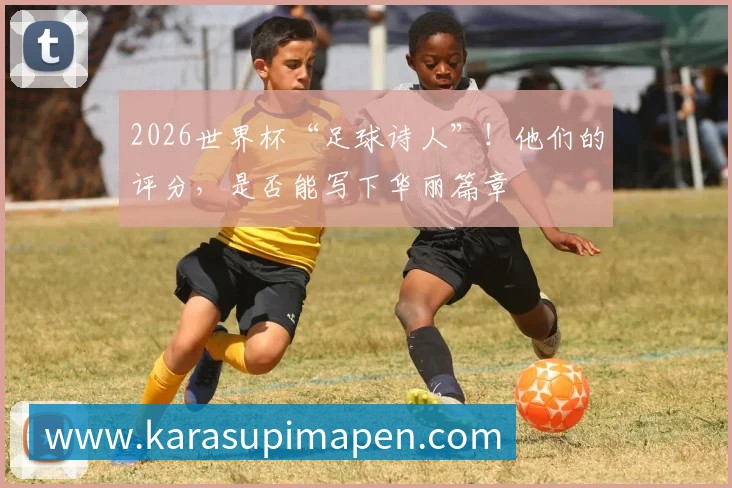 2026世界杯“足球诗人”!他们的评分,是否能写下华丽篇章